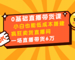 0基础直播带货课：小白也能低成本搭建疯狂卖货直播间：1场直播带货6万-ANQUYE-HENHENLU-26UUU[首页]