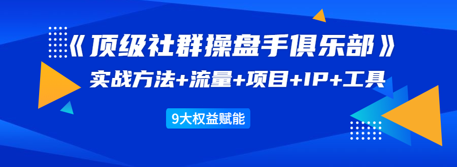 《顶级社群操盘手俱乐部》实战方法+流量+项目+IP+工具 9大权益赋能-ANQUYE-HENHENLU-26UUU[首页]