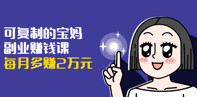 可复制的宝妈副业赚钱课：左手赚这在右手带娃，每月多赚2万元-ANQUYE-HENHENLU-26UUU[首页]