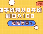 知乎好物从0开始到日入100，超级简单的玩法分享，新人一看也能上手操作-ANQUYE-HENHENLU-26UUU[首页]