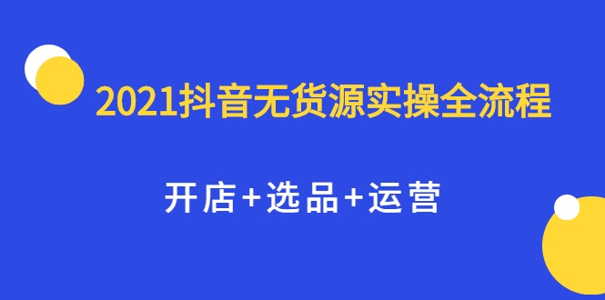 2021抖音无货源实操全流程，开店+选品+运营，全职兼职都可操作-ANQUYE-HENHENLU-26UUU[首页]