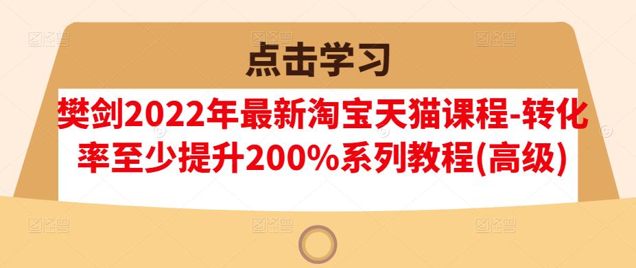 樊剑2022年最新淘宝天猫课程-转化率至少提升200%系列教程(高级)-ANQUYE-HENHENLU-26UUU[首页]