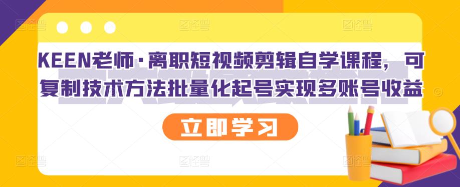 KEEN老师·离职短视频剪辑自学课程，可复制技术方法批量化起号实现多账号收益-ANQUYE-HENHENLU-26UUU[首页]