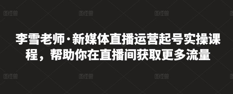 李雪老师·新媒体直播运营起号实操课程，帮助你在直播间获取更多流量-ANQUYE-HENHENLU-26UUU[首页]