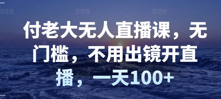 付老大无人直播课，无门槛，不用出镜开直播，一天100+-ANQUYE-HENHENLU-26UUU[首页]