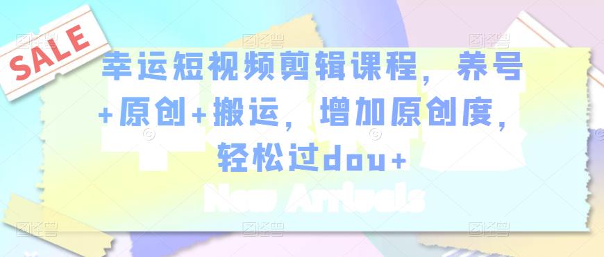 幸运短视频剪辑课程，养号+原创+搬运，增加原创度，轻松过dou+-ANQUYE-HENHENLU-26UUU[首页]