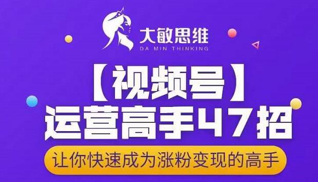大敏思维-视频号运营高手47招，让你快速成为涨粉变现高手-ANQUYE-HENHENLU-26UUU[首页]