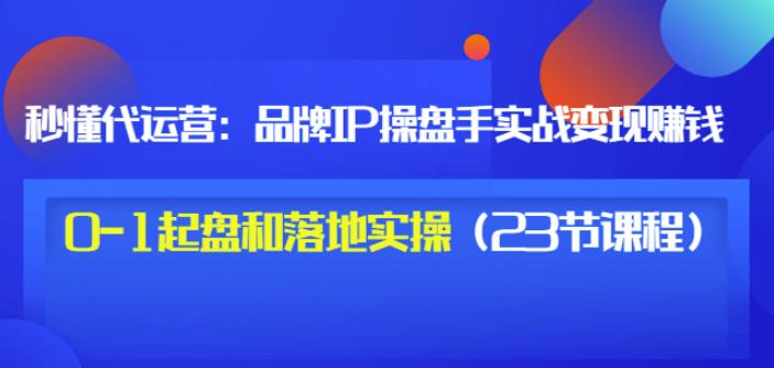 秒懂代运营：品牌IP操盘手实战赚钱，0-1起盘和落地实操（23节课程）价值199-ANQUYE-HENHENLU-26UUU[首页]