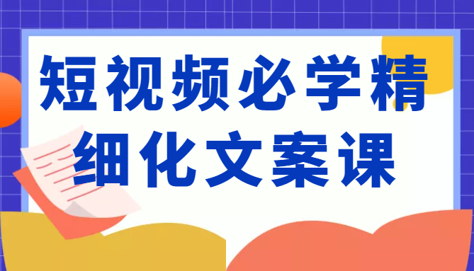 短视频必学精细化文案课，提升你的内容创作能力、升级迭代能力和变现力（价值333元）-ANQUYE-HENHENLU-26UUU[首页]