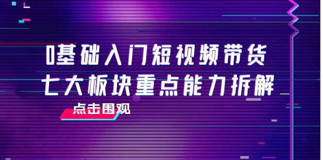 0基础入门短视频带货，七大板块重点能力拆解，7节精品课4小时干货-ANQUYE-HENHENLU-26UUU[首页]