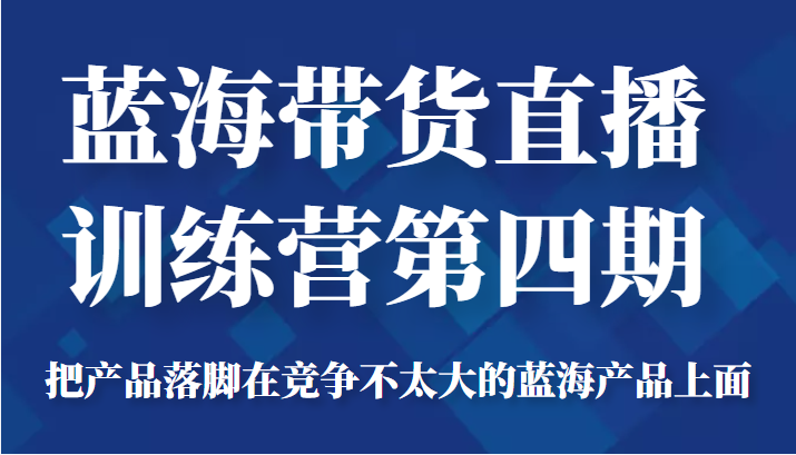 蓝海带货直播训练营第四期，把产品落脚在竞争不太大的蓝海产品上面（价值4980元）-ANQUYE-HENHENLU-26UUU[首页]