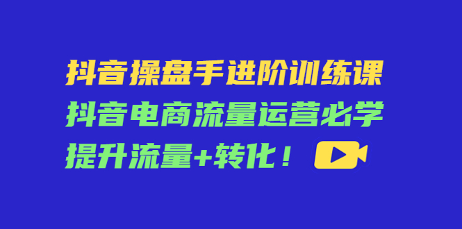 抖音操盘手进阶训练课：抖音电商流量运营必学，提升流量+转化-ANQUYE-HENHENLU-26UUU[首页]