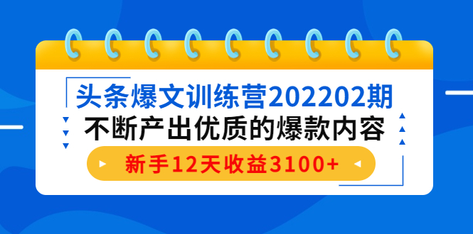 头条爆文训练营202202期，不断产出优质的爆款内容，新手12天收益3100+-ANQUYE-HENHENLU-26UUU[首页]