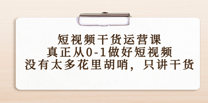 短视频干货运营课，真正从0-1做好短视频，没有太多花里胡哨，只讲干货-ANQUYE-HENHENLU-26UUU[首页]