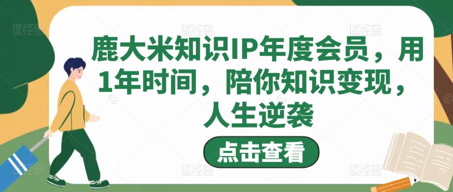 鹿大米知识IP年度会员，用1年时间，陪你知识变现，人生逆袭-ANQUYE-HENHENLU-26UUU[首页]