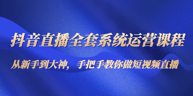 抖音直播全套系统运营课程：从新手到大神，手把手教你做直播短视频-ANQUYE-HENHENLU-26UUU[首页]