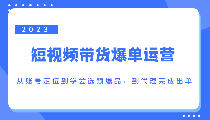 2023短视频带货爆单运营，从账号定位到学会选预爆品，到代理完成出单（价值1250元）-ANQUYE-HENHENLU-26UUU[首页]