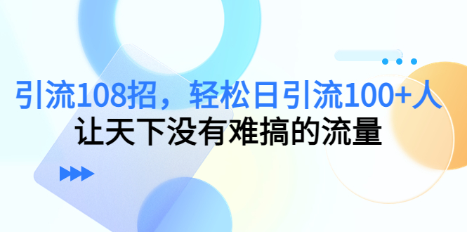 引流108招，轻松日引流100+人，让天下没有难搞的流量-ANQUYE-HENHENLU-26UUU[首页]