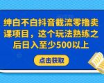 绅白不白抖音截流零撸卖课项目，这个玩法熟练之后日入至少500以上-ANQUYE-HENHENLU-26UUU[首页]