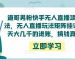 道哥男粉快手无人直播项目玩法，无人直播玩法矩阵挂课，一天大几千的进账，搞钱真快！-ANQUYE-HENHENLU-26UUU[首页]