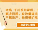 老猫·千川系列课程，千川投放解决问题，缺流量搞流量，缺投产搞投产，缺规模扩规模-ANQUYE-HENHENLU-26UUU[首页]