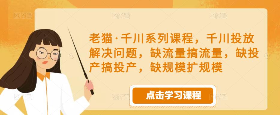 老猫·千川系列课程，千川投放解决问题，缺流量搞流量，缺投产搞投产，缺规模扩规模-ANQUYE-HENHENLU-26UUU[首页]