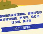 直播带货实操落地班，直播起号必备实操运营课，给方向，给方法，给步骤，能落地-ANQUYE-HENHENLU-26UUU[首页]