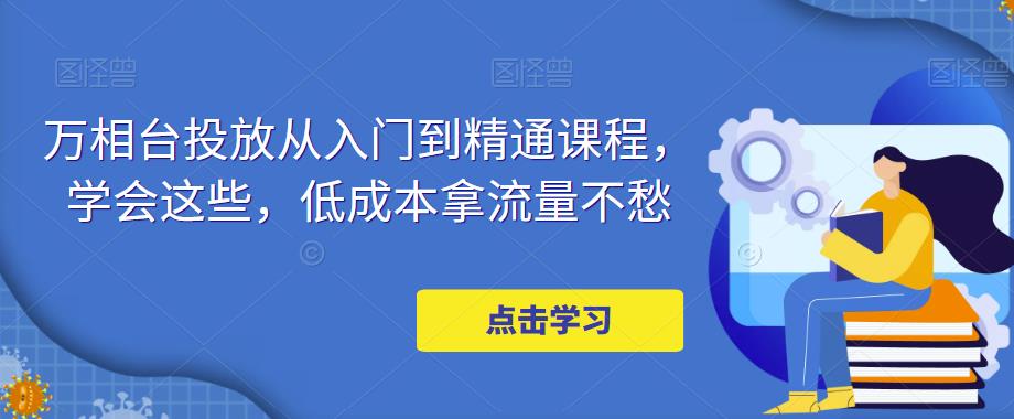 万相台投放从入门到精通课程，学会这些，低成本拿流量不愁-ANQUYE-HENHENLU-26UUU[首页]