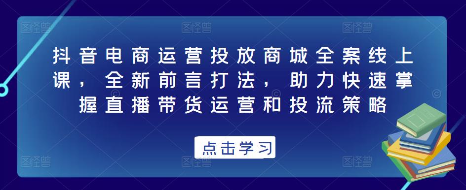 抖音电商运营投放商城全案线上课，全新前言打法，助力快速掌握直播带货运营和投流策略-ANQUYE-HENHENLU-26UUU[首页]