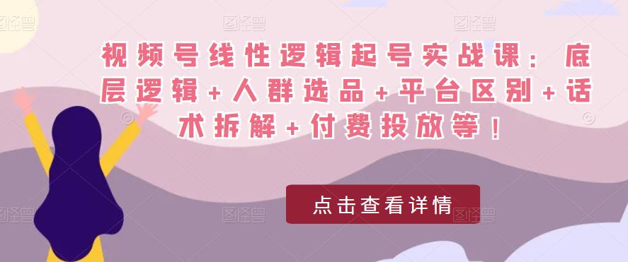 视频号线性逻辑起号实战课：底层逻辑+人群选品+平台区别+话术拆解+付费投放等！-ANQUYE-HENHENLU-26UUU[首页]