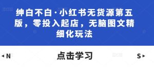 绅白不白·小红书无货源第五版，零投入起店，无脑图文精细化玩法-ANQUYE-HENHENLU-26UUU[首页]
