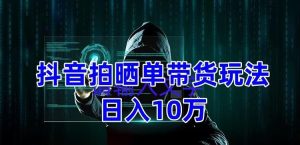 抖音拍晒单带货玩法分享，项目整体流程简单，有团队实测日入1万【教程+素材】-ANQUYE-HENHENLU-26UUU[首页]