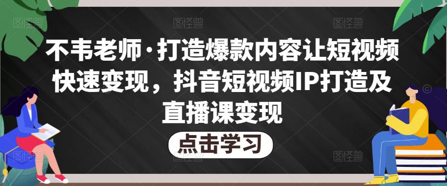 不韦老师·打造爆款内容让短视频快速变现，抖音短视频IP打造及直播课变现-ANQUYE-HENHENLU-26UUU[首页]