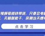 无脑视频号搬砖带货，只要会电脑剪辑，无脑就能干，亲测当天爆单-ANQUYE-HENHENLU-26UUU[首页]