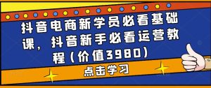 抖音电商新学员必看基础课，抖音新手必看运营教程(价值3980)-ANQUYE-HENHENLU-26UUU[首页]