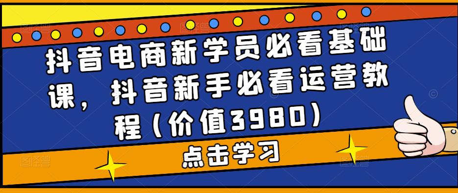 抖音电商新学员必看基础课，抖音新手必看运营教程(价值3980)-ANQUYE-HENHENLU-26UUU[首页]