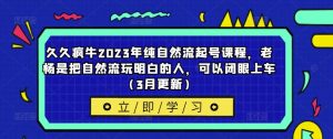 久久疯牛2023年纯自然流起号课程，老杨是把自然流玩明白的人，可以闭眼上车（3月更新）-ANQUYE-HENHENLU-26UUU[首页]