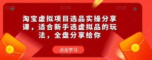 淘宝虚拟项目选品实操分享课，适合新手选虚拟品的玩法，全盘分享给你-ANQUYE-HENHENLU-26UUU[首页]