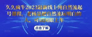 久久疯牛2023最新线上纯自然流起号课程，老杨是把自然流玩明白的人，可以闭眼上车-ANQUYE-HENHENLU-26UUU[首页]