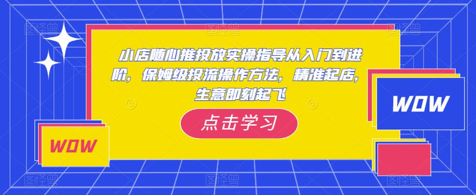小店随心推投放实操指导从入门到进阶，保姆级投流操作方法，精准起店，生意即刻起飞-ANQUYE-HENHENLU-26UUU[首页]