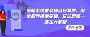 电脑系统重装项目分享课，淘宝即可接单变现，玩法思路一条龙大解析-ANQUYE-HENHENLU-26UUU[首页]