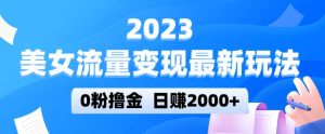 2023美女流量变现最新玩法，0粉撸金，日赚2000+，实测日引流300+-ANQUYE-HENHENLU-26UUU[首页]