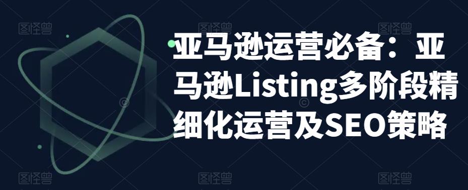 亚马逊运营必备：亚马逊Listing多阶段精细化运营及SEO策略-ANQUYE-HENHENLU-26UUU[首页]