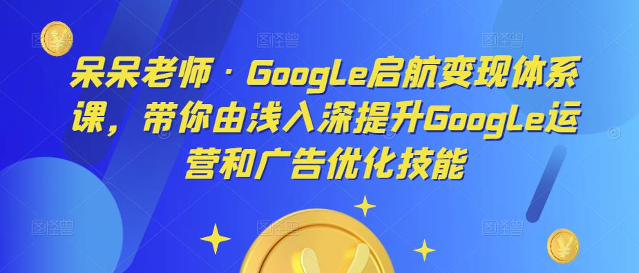 呆呆老师·Google启航变现体系课，带你由浅入深提升Google运营和广告优化技能-ANQUYE-HENHENLU-26UUU[首页]