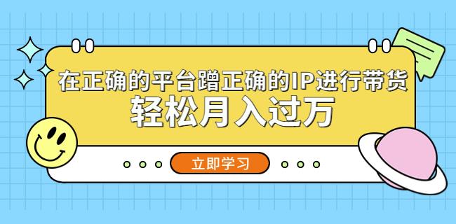 在正确的平台蹭正确的IP进行带货，轻松月入过万-ANQUYE-HENHENLU-26UUU[首页]