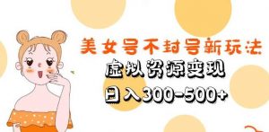 美女号不封号新玩法，虚拟资源变现，日入300-500+-ANQUYE-HENHENLU-26UUU[首页]