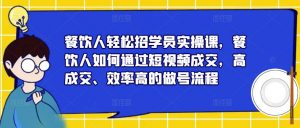 餐饮人轻松招学员实操课，餐饮人如何通过短视频成交，高成交、效率高的做号流程-ANQUYE-HENHENLU-26UUU[首页]
