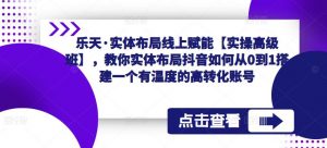 乐天·实体布局线上赋能【实操高级班】，教你实体布局抖音如何从0到1搭建一个有温度的高转化账号-ANQUYE-HENHENLU-26UUU[首页]