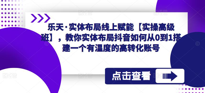 乐天·实体布局线上赋能【实操高级班】，教你实体布局抖音如何从0到1搭建一个有温度的高转化账号-ANQUYE-HENHENLU-26UUU[首页]