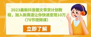 2023最新抖音图文带货计划教程，加入新赛道让你快速变现10万+（70节视频课）-ANQUYE-HENHENLU-26UUU[首页]